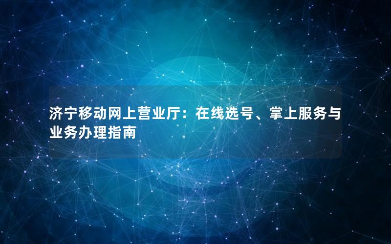 济宁移动网上营业厅：在线选号、掌上服务与业务办理指南