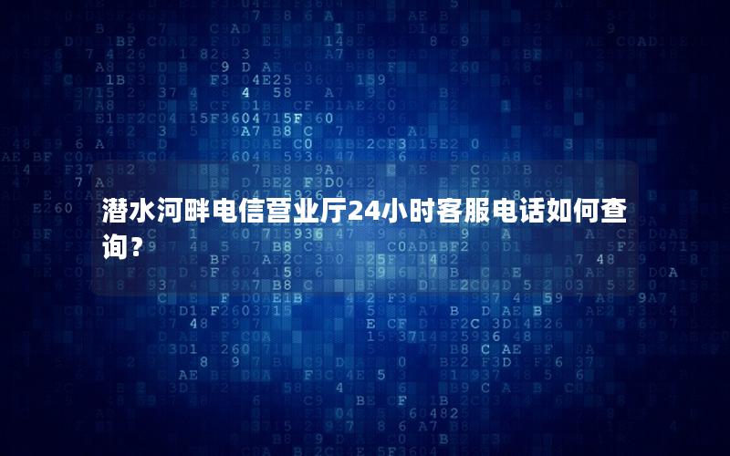 潜水河畔电信营业厅24小时客服电话如何查询？