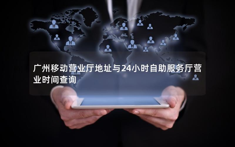 广州移动营业厅地址与24小时自助服务厅营业时间查询