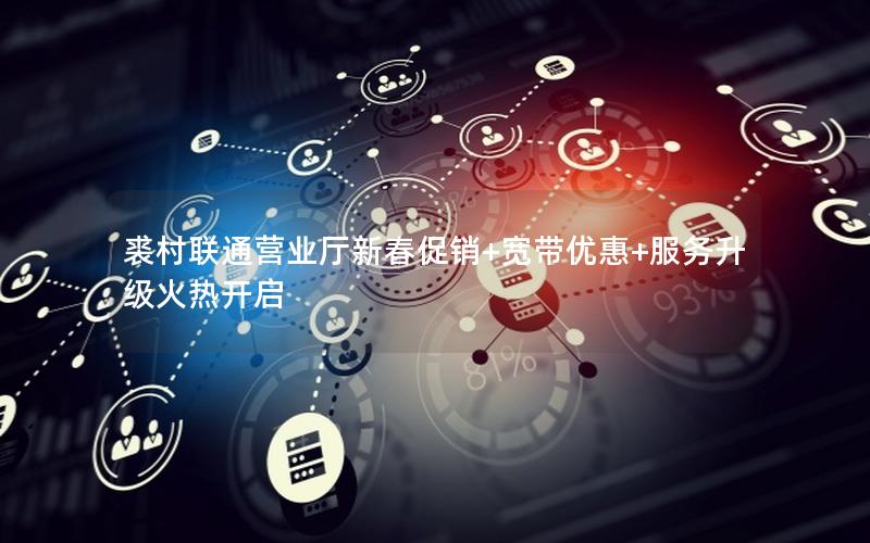 裘村联通营业厅新春促销+宽带优惠+服务升级火热开启