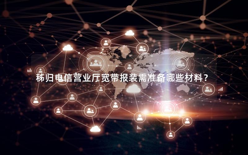 秭归电信营业厅宽带报装需准备哪些材料？