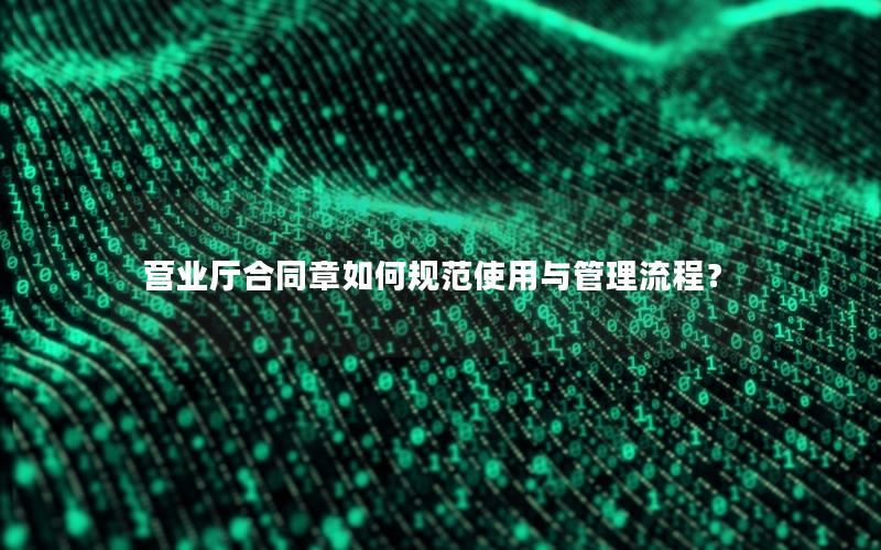 营业厅合同章如何规范使用与管理流程？
