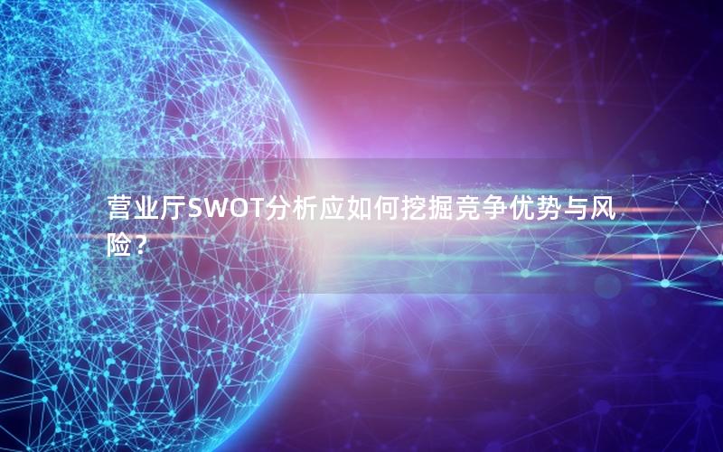 营业厅SWOT分析应如何挖掘竞争优势与风险？