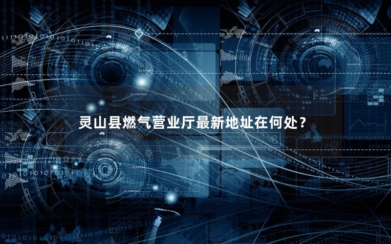 灵山县燃气营业厅最新地址在何处？