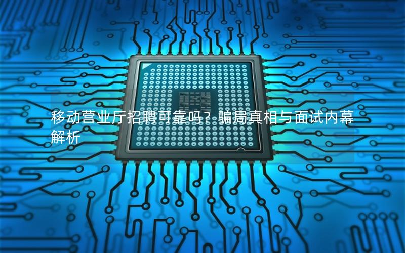 移动营业厅招聘可靠吗？骗局真相与面试内幕解析