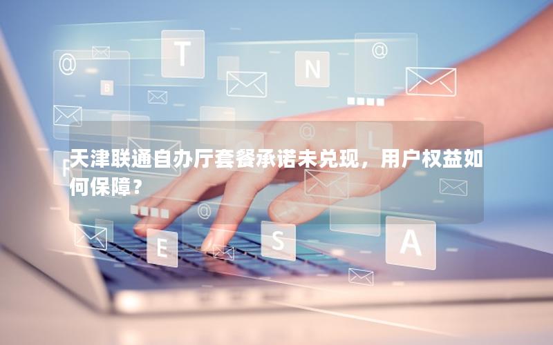 天津联通自办厅套餐承诺未兑现，用户权益如何保障？