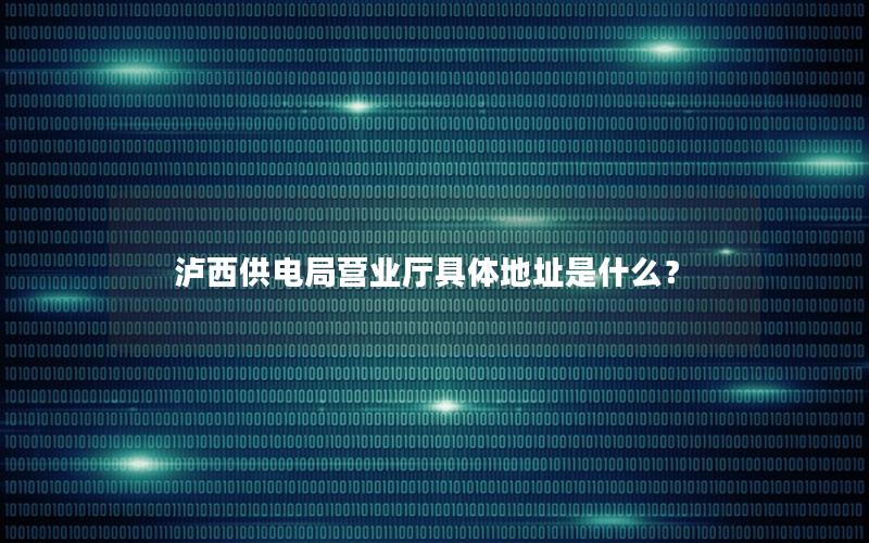 泸西供电局营业厅具体地址是什么？