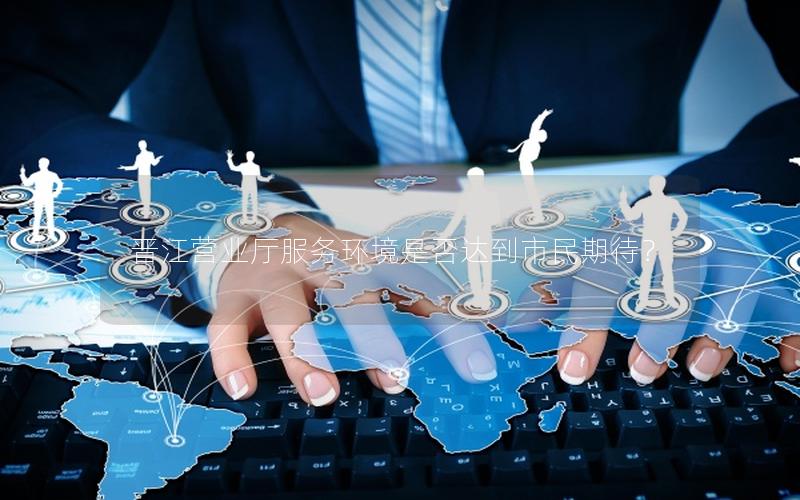 晋江营业厅服务环境是否达到市民期待？