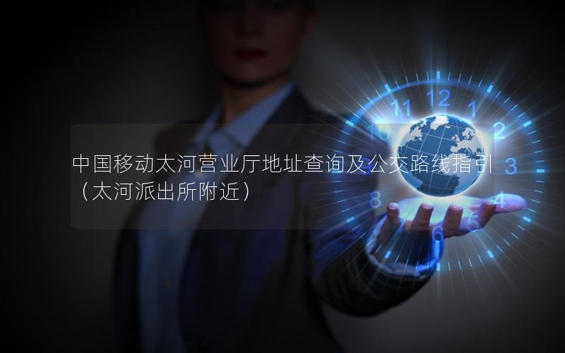 中国移动太河营业厅地址查询及公交路线指引（太河派出所附近）