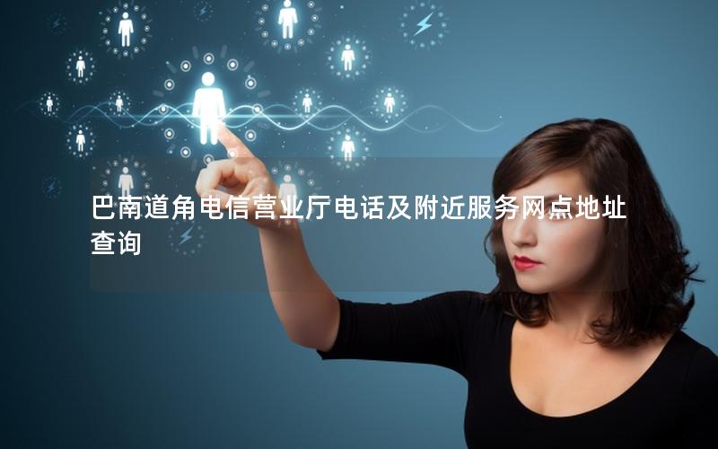 巴南道角电信营业厅电话及附近服务网点地址查询