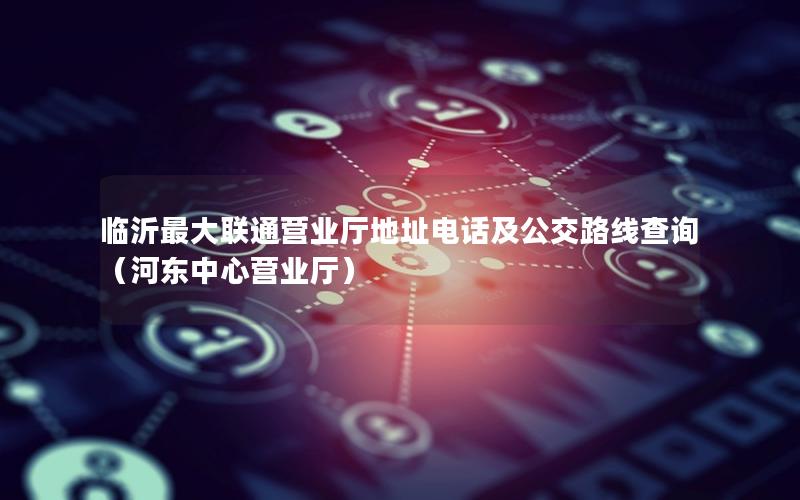 临沂最大联通营业厅地址电话及公交路线查询（河东中心营业厅）
