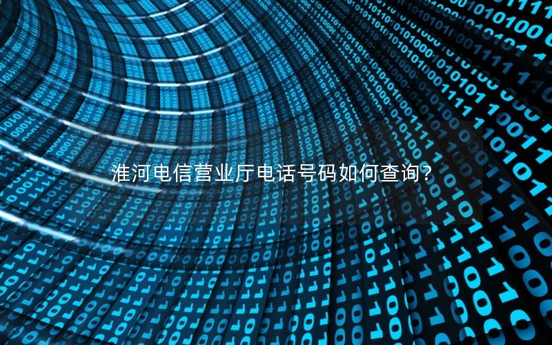 淮河电信营业厅电话号码如何查询？