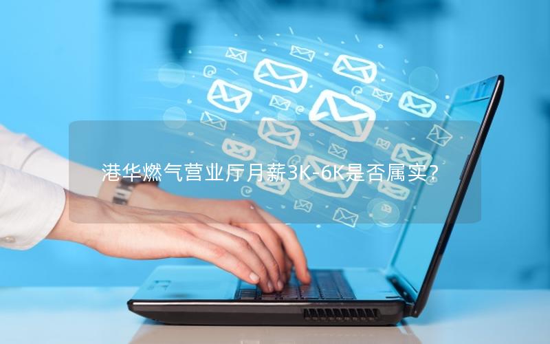 港华燃气营业厅月薪3K-6K是否属实？