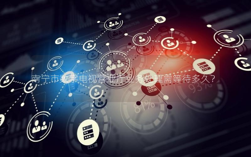 南宁市数字电视营业厅业务处理需等待多久？