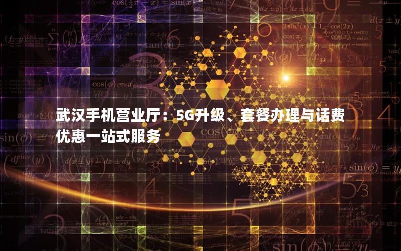 武汉手机营业厅：5G升级、套餐办理与话费优惠一站式服务
