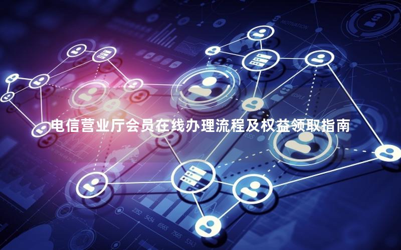 电信营业厅会员在线办理流程及权益领取指南