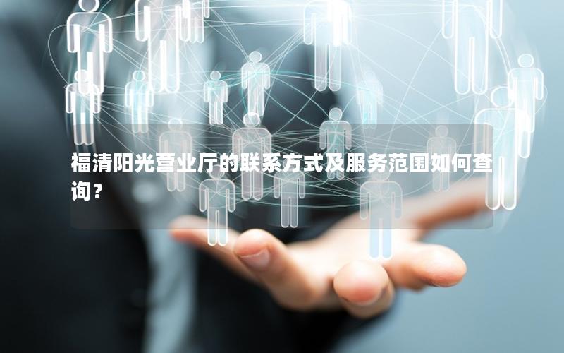 福清阳光营业厅的联系方式及服务范围如何查询？