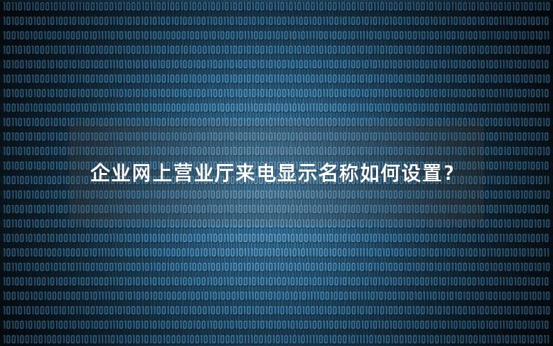 企业网上营业厅来电显示名称如何设置？