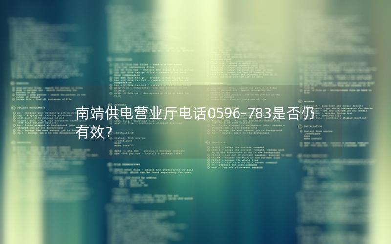 南靖供电营业厅电话0596-783是否仍有效？