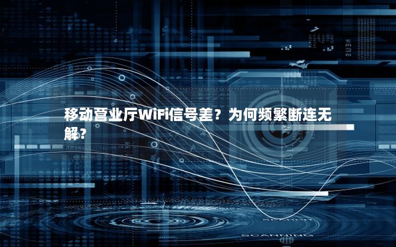 移动营业厅WiFi信号差？为何频繁断连无解？