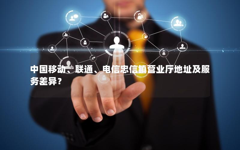 中国移动、联通、电信忠信镇营业厅地址及服务差异？