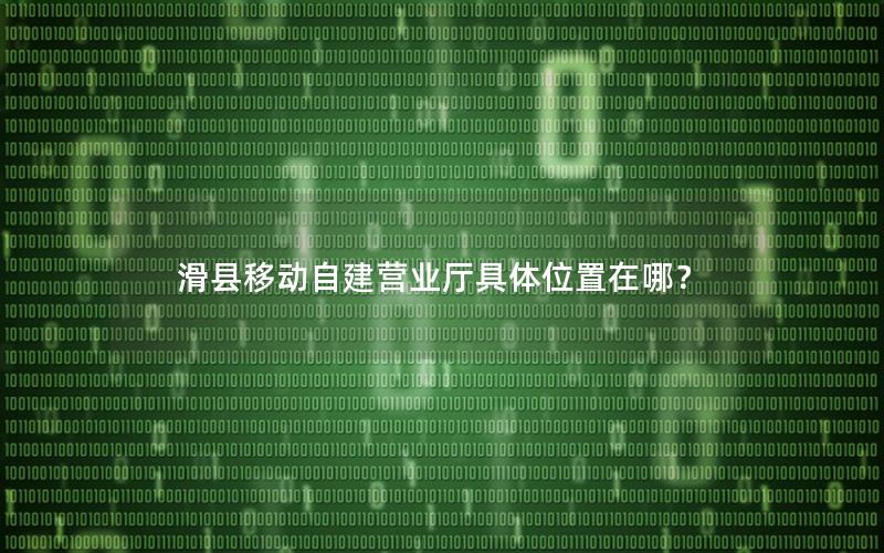 滑县移动自建营业厅具体位置在哪？