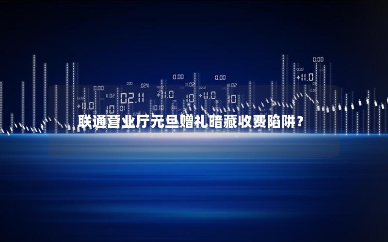 联通营业厅元旦赠礼暗藏收费陷阱？