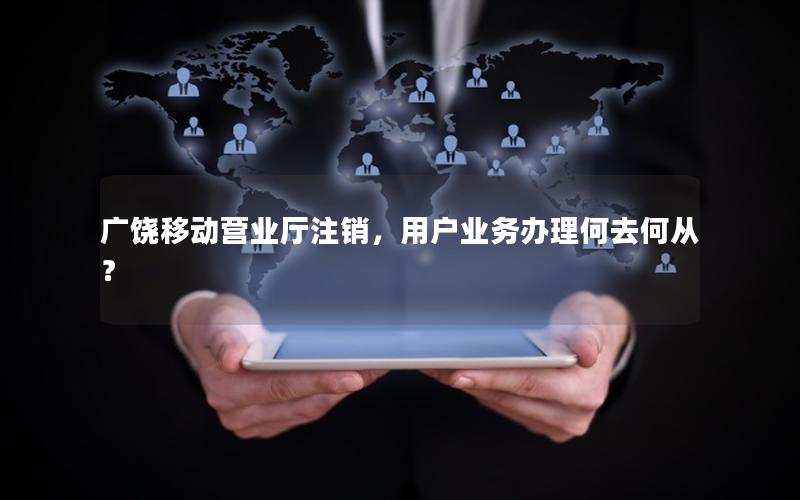 广饶移动营业厅注销，用户业务办理何去何从？