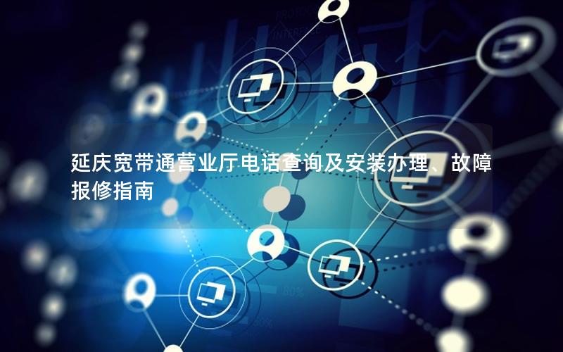 延庆宽带通营业厅电话查询及安装办理、故障报修指南