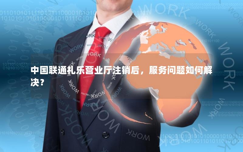 中国联通礼乐营业厅注销后，服务问题如何解决？