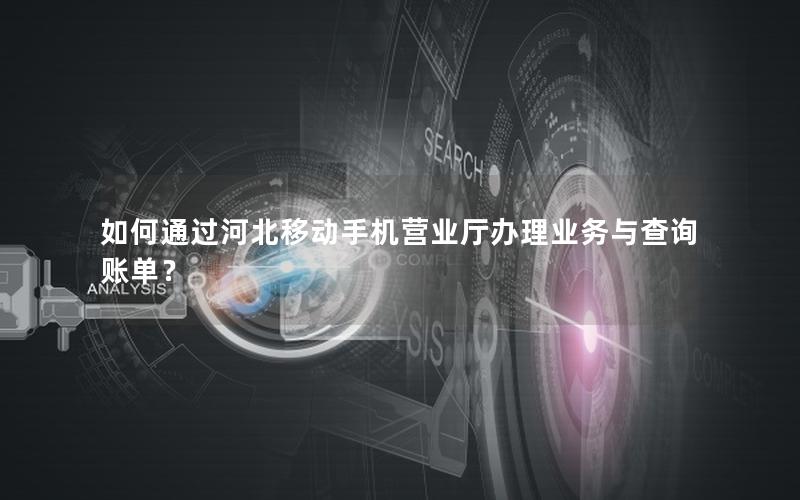 如何通过河北移动手机营业厅办理业务与查询账单？