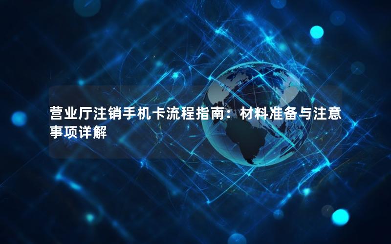 营业厅注销手机卡流程指南：材料准备与注意事项详解