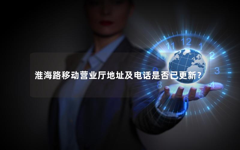 淮海路移动营业厅地址及电话是否已更新？