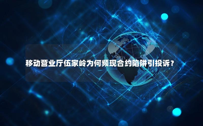 移动营业厅伍家岭为何频现合约陷阱引投诉？
