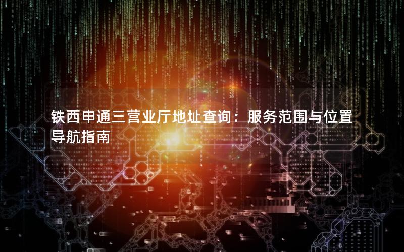 铁西申通三营业厅地址查询：服务范围与位置导航指南