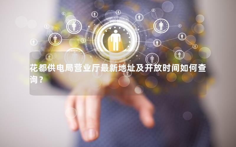 花都供电局营业厅最新地址及开放时间如何查询？