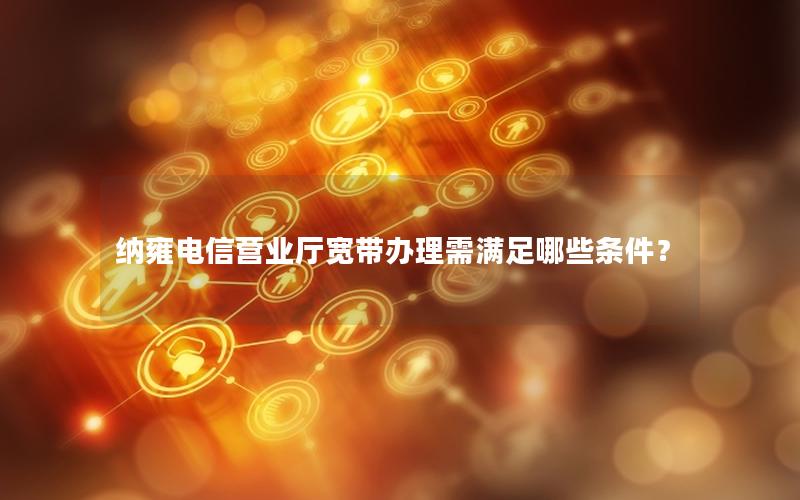 纳雍电信营业厅宽带办理需满足哪些条件？