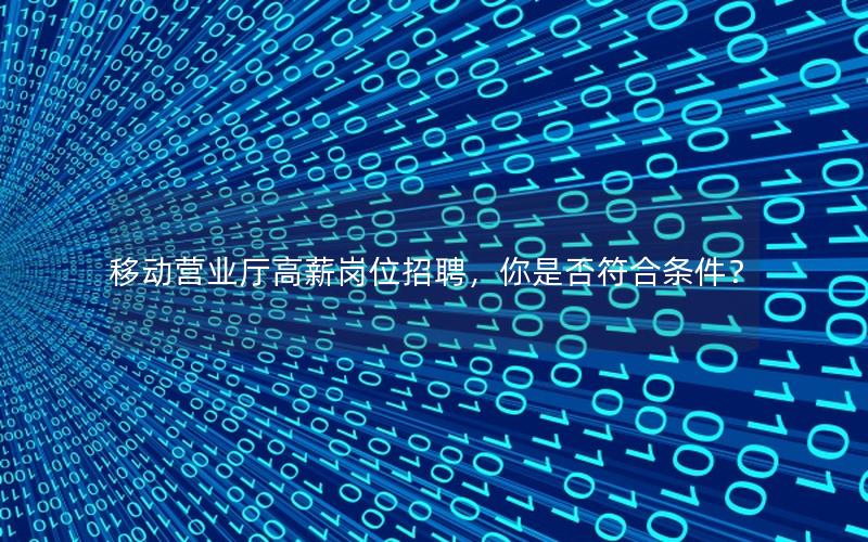 移动营业厅高薪岗位招聘，你是否符合条件？
