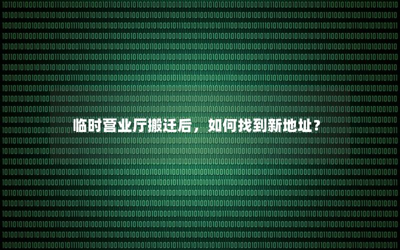 临时营业厅搬迁后，如何找到新地址？