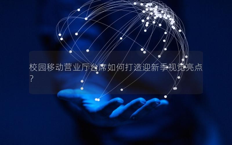 校园移动营业厅台席如何打造迎新季视觉亮点？