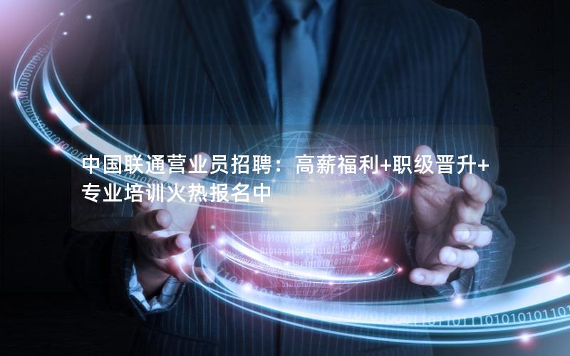 中国联通营业员招聘：高薪福利+职级晋升+专业培训火热报名中