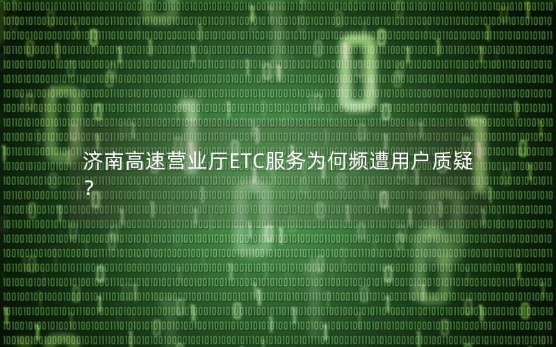 济南高速营业厅ETC服务为何频遭用户质疑？
