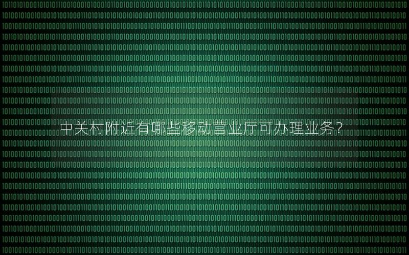 中关村附近有哪些移动营业厅可办理业务？