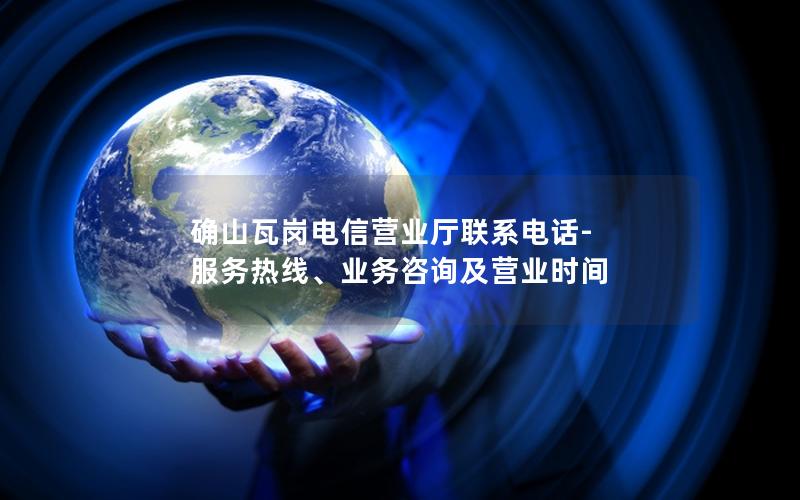 确山瓦岗电信营业厅联系电话-服务热线、业务咨询及营业时间