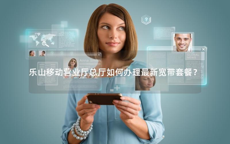 乐山移动营业厅总厅如何办理最新宽带套餐？