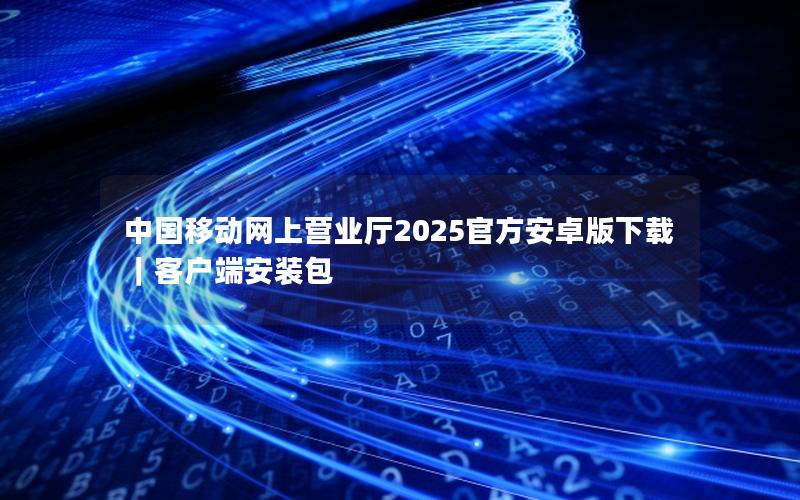中国移动网上营业厅2025官方安卓版下载｜客户端安装包