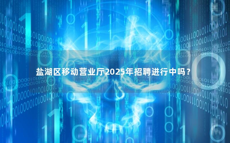 盐湖区移动营业厅2025年招聘进行中吗？