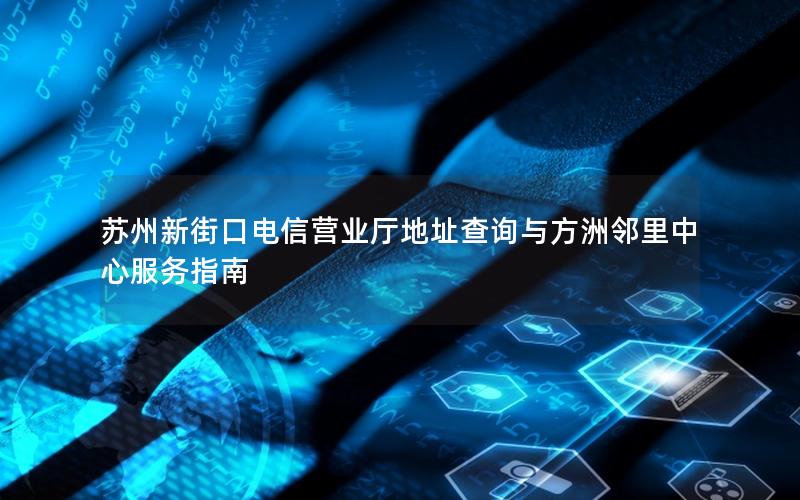 苏州新街口电信营业厅地址查询与方洲邻里中心服务指南