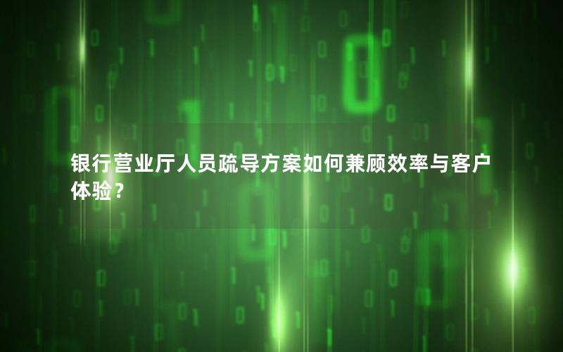 银行营业厅人员疏导方案如何兼顾效率与客户体验？