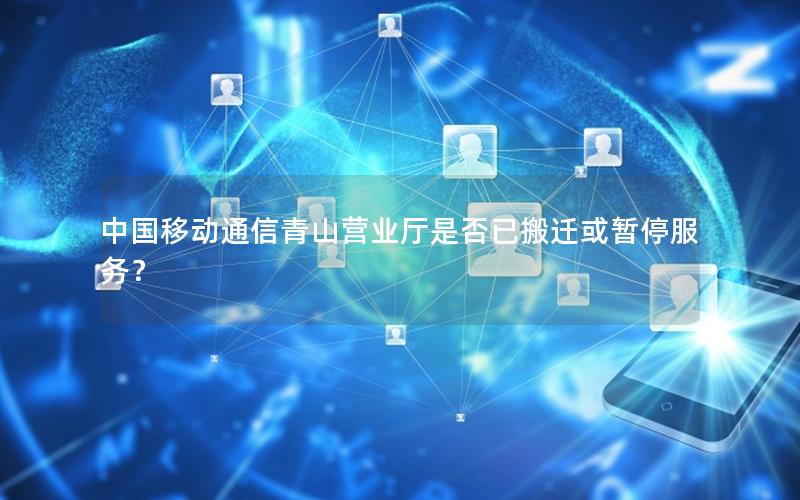 中国移动通信青山营业厅是否已搬迁或暂停服务？